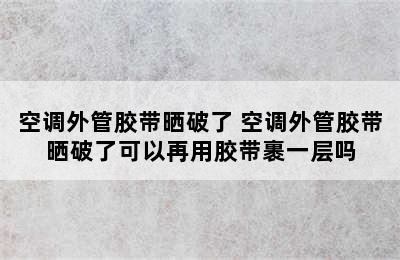 空调外管胶带晒破了 空调外管胶带晒破了可以再用胶带裹一层吗